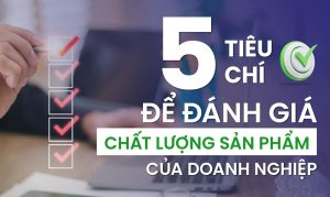 Chất lượng sản phẩm là gì? 5 tiêu chí để đánh giá chất lượng sản phẩm